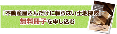 『不動産屋さんだけに頼らない土地探し』無料冊子を申し込む