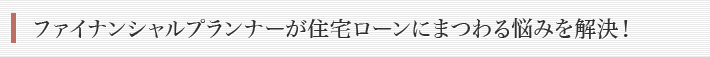 ファイナンシャルプランナーが住宅ローンにまつわる悩みを解決！